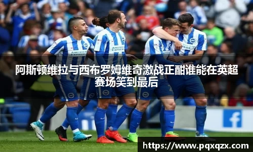 阿斯顿维拉与西布罗姆维奇激战正酣谁能在英超赛场笑到最后